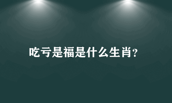 吃亏是福是什么生肖？