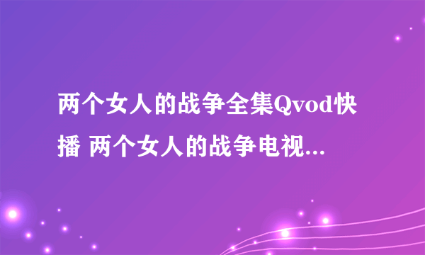 两个女人的战争全集Qvod快播 两个女人的战争电视剧观看下载地址？带介绍的。