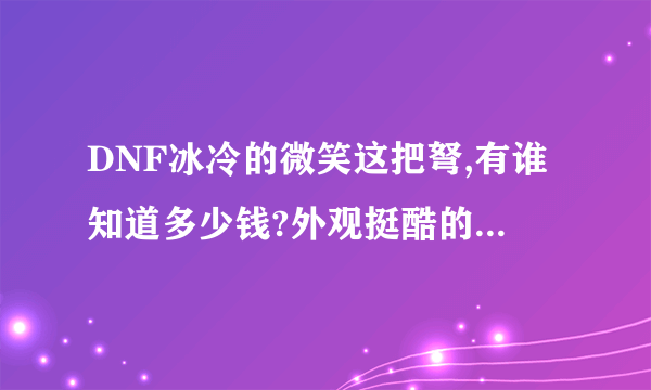 DNF冰冷的微笑这把弩,有谁知道多少钱?外观挺酷的,有卖的吗?冰冻机率这么高,得很贵吧!