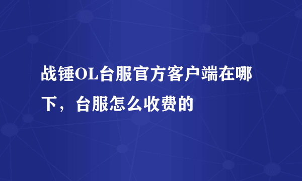 战锤OL台服官方客户端在哪下，台服怎么收费的