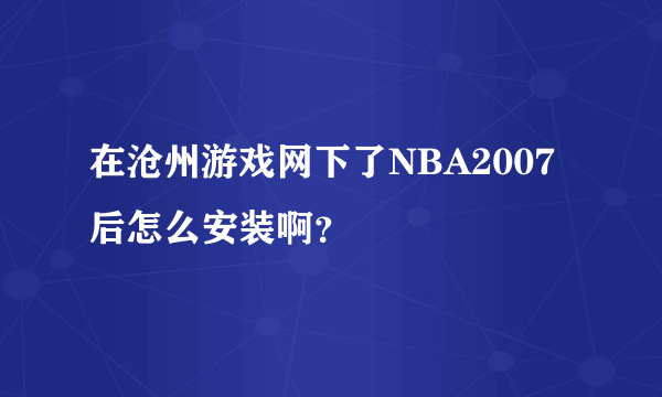 在沧州游戏网下了NBA2007后怎么安装啊？