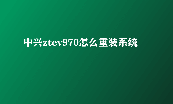 中兴ztev970怎么重装系统