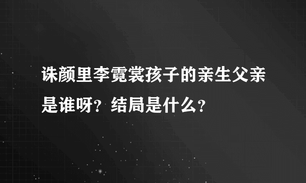 诛颜里李霓裳孩子的亲生父亲是谁呀？结局是什么？