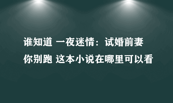 谁知道 一夜迷情：试婚前妻你别跑 这本小说在哪里可以看