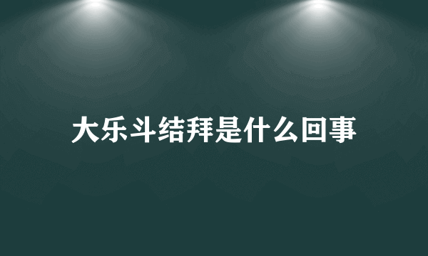 大乐斗结拜是什么回事