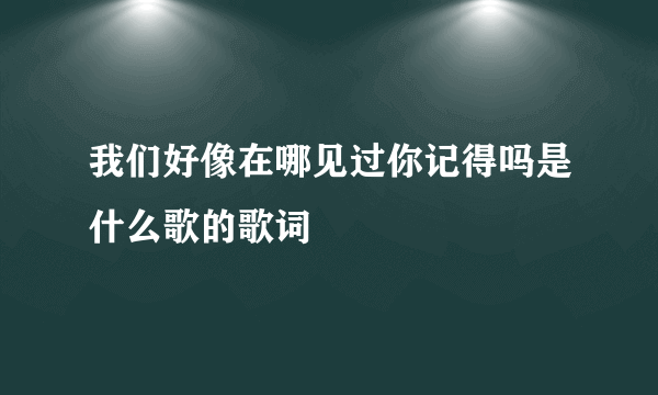 我们好像在哪见过你记得吗是什么歌的歌词