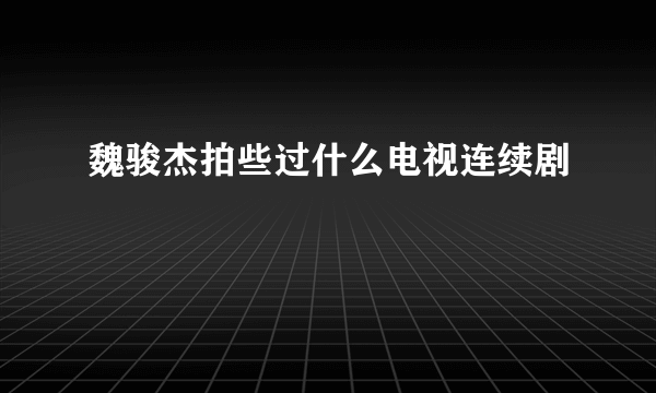 魏骏杰拍些过什么电视连续剧