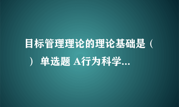 目标管理理论的理论基础是（ ） 单选题 A行为科学理论 B权变管理理论 C科学管理理论 D科学与行为有效统一