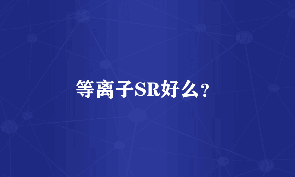 等离子SR好么？