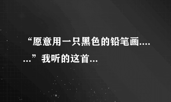 “愿意用一只黑色的铅笔画.......”我听的这首歌中有这一句歌词，只知道这一句，谁知道是什么歌啊 很好听