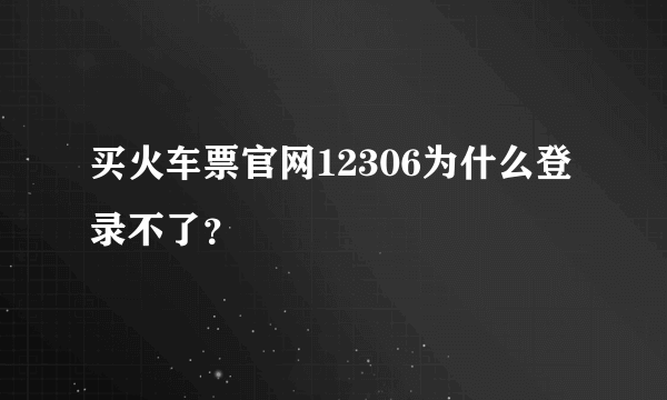 买火车票官网12306为什么登录不了？