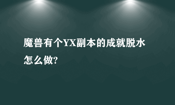 魔兽有个YX副本的成就脱水怎么做?