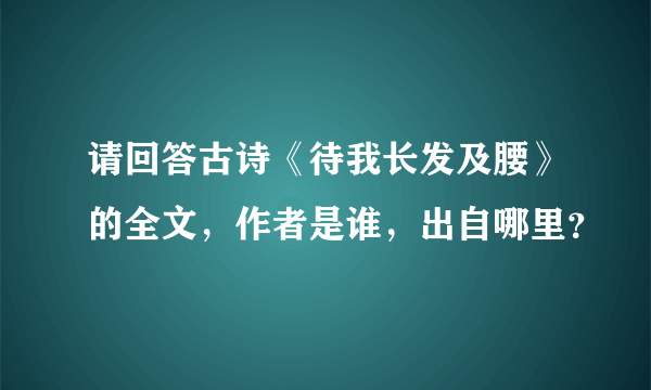 请回答古诗《待我长发及腰》的全文，作者是谁，出自哪里？