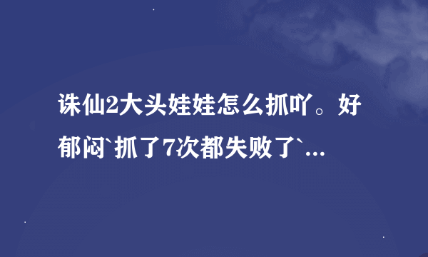 诛仙2大头娃娃怎么抓吖。好郁闷`抓了7次都失败了`我在新区132合欢。怎么抓吖