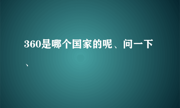 360是哪个国家的呢、问一下、