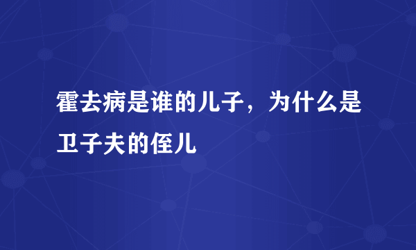 霍去病是谁的儿子，为什么是卫子夫的侄儿