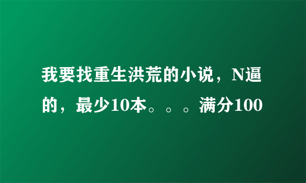 我要找重生洪荒的小说，N逼的，最少10本。。。满分100