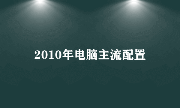 2010年电脑主流配置