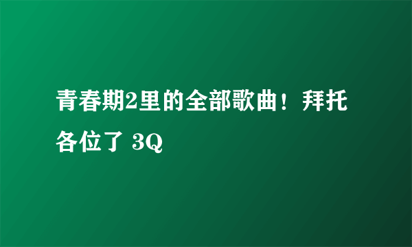 青春期2里的全部歌曲！拜托各位了 3Q