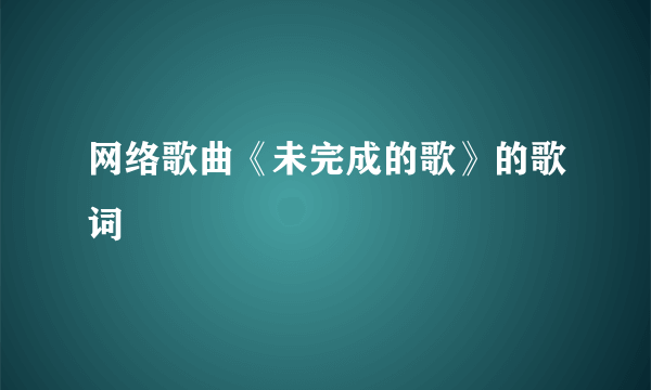 网络歌曲《未完成的歌》的歌词