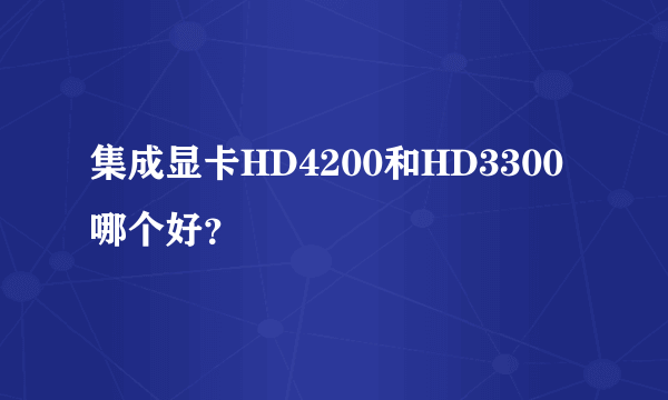 集成显卡HD4200和HD3300哪个好？