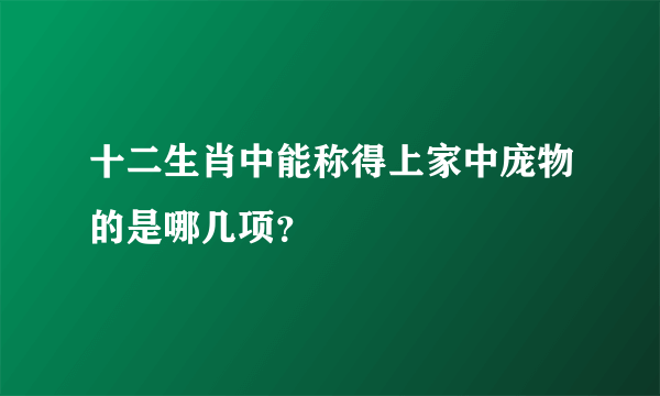 十二生肖中能称得上家中庞物的是哪几项？