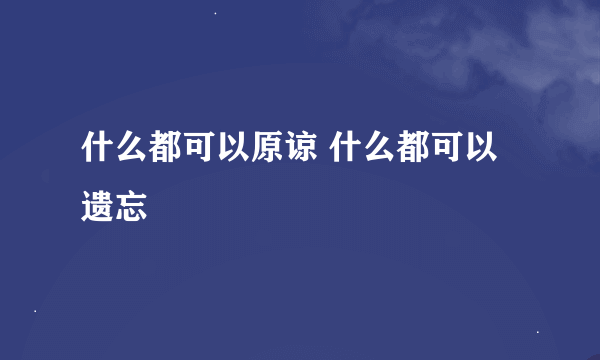 什么都可以原谅 什么都可以遗忘