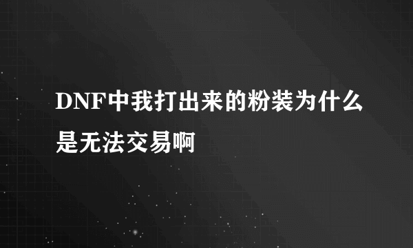 DNF中我打出来的粉装为什么是无法交易啊