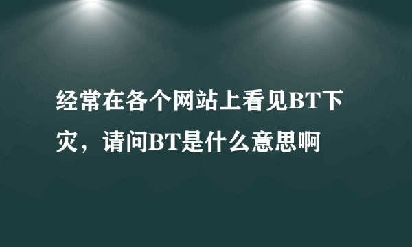 经常在各个网站上看见BT下灾，请问BT是什么意思啊