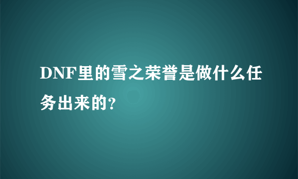 DNF里的雪之荣誉是做什么任务出来的？