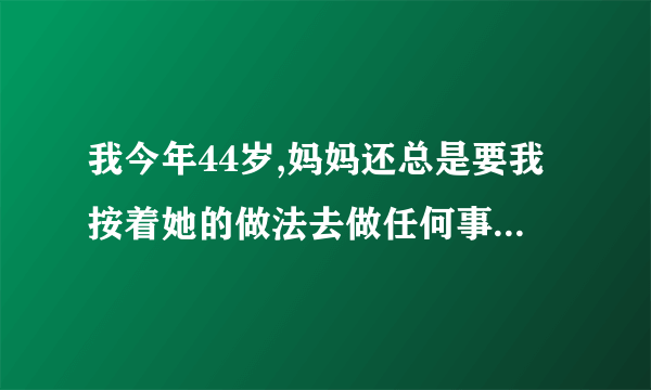 我今年44岁,妈妈还总是要我按着她的做法去做任何事,怎么回事？