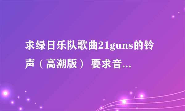 求绿日乐队歌曲21guns的铃声（高潮版） 要求音质比较好的 放到安卓手机上效果好的 先谢谢了 声音小的就算