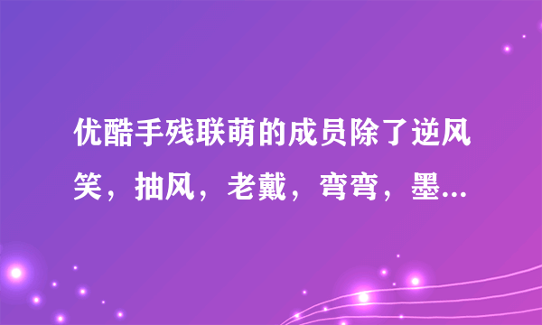 优酷手残联萌的成员除了逆风笑，抽风，老戴，弯弯，墨丹文，bbq还有谁