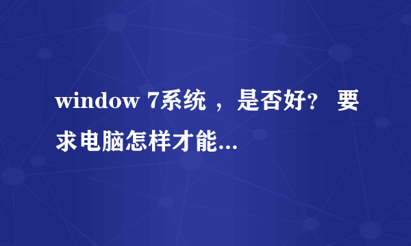 window 7系统 ，是否好？ 要求电脑怎样才能使用该系统