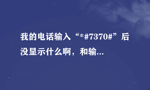 我的电话输入“*#7370#”后没显示什么啊，和输入电话一样的反映，是怎么弄的啊？