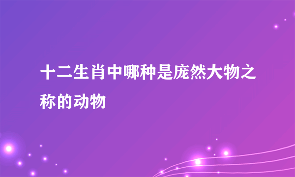 十二生肖中哪种是庞然大物之称的动物