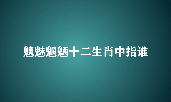 魑魅魍魉十二生肖中指谁