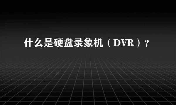 什么是硬盘录象机（DVR）？