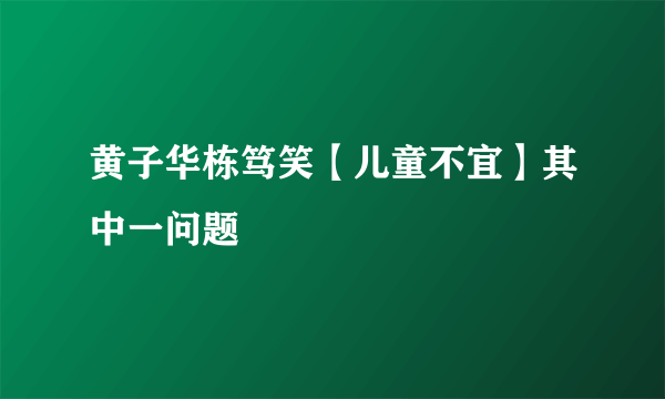 黄子华栋笃笑【儿童不宜】其中一问题