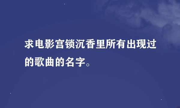 求电影宫锁沉香里所有出现过的歌曲的名字。