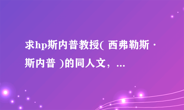 求hp斯内普教授( 西弗勒斯·斯内普 )的同人文，要经典的~~