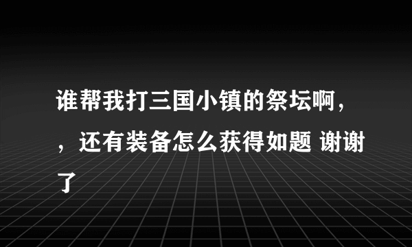 谁帮我打三国小镇的祭坛啊，，还有装备怎么获得如题 谢谢了