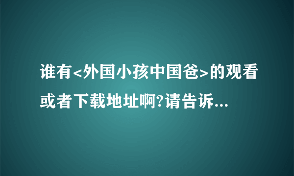 谁有<外国小孩中国爸>的观看或者下载地址啊?请告诉我,急求,谢谢了!