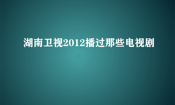 湖南卫视2012播过那些电视剧