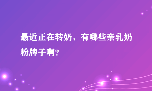 最近正在转奶，有哪些亲乳奶粉牌子啊？