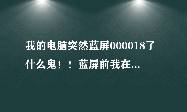 我的电脑突然蓝屏000018了什么鬼！！蓝屏前我在玩游戏。大概是从4点半左右玩到九点左右