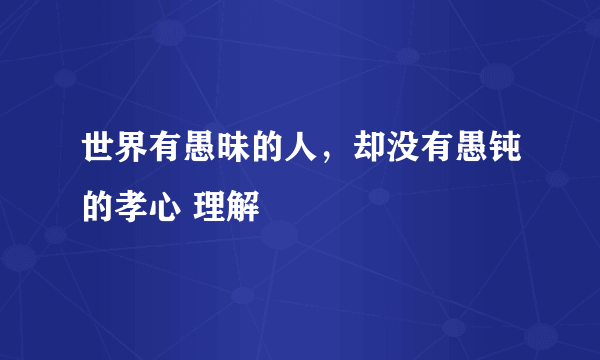 世界有愚昧的人，却没有愚钝的孝心 理解