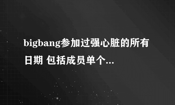 bigbang参加过强心脏的所有日期 包括成员单个参加的 还有参加过的其他节目 谢谢