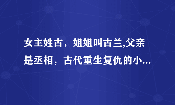 女主姓古，姐姐叫古兰,父亲是丞相，古代重生复仇的小说，姐姐和父亲都是坏人，忘了叫什么名字