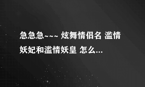 急急急~~~ 炫舞情侣名 滥情妖妃和滥情妖皇 怎么弄好看？ 帮忙加符号 繁体字